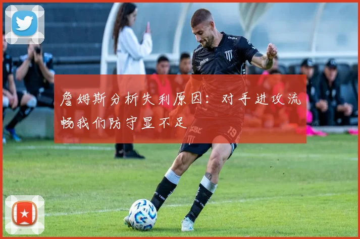 詹姆斯分析失利原因：对手进攻流畅我们防守显不足
