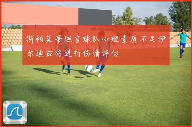 斯帕莱蒂坦言球队心理素质不足伊尔迪兹将进行伤情评估
