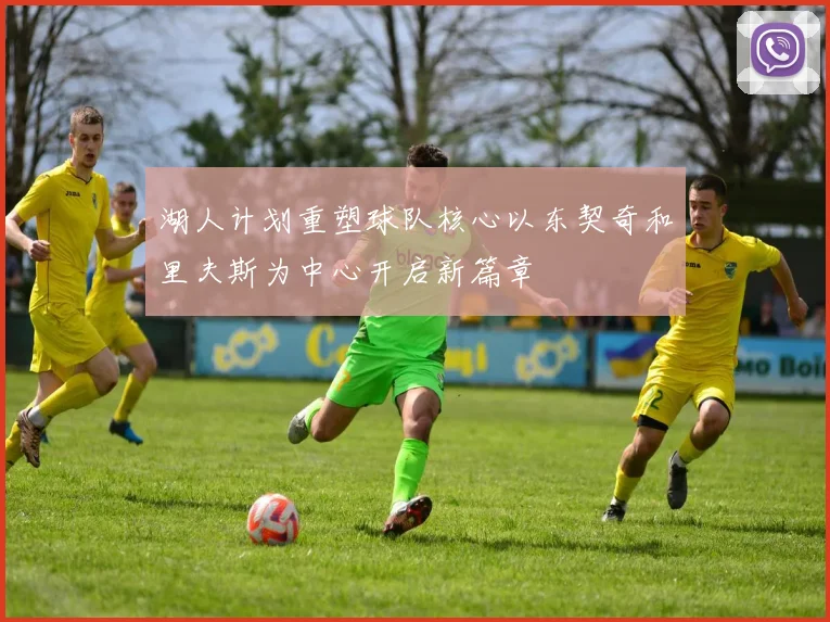 湖人计划重塑球队核心以东契奇和里夫斯为中心开启新篇章