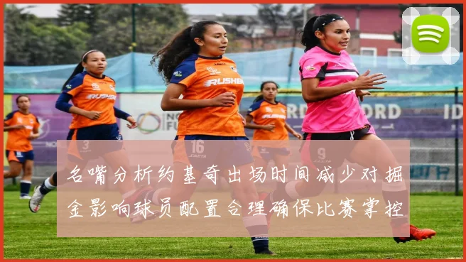 名嘴分析约基奇出场时间减少对掘金影响球员配置合理确保比赛掌控
