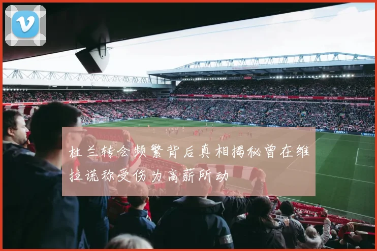 杜兰转会频繁背后真相揭秘曾在维拉谎称受伤为高薪所动