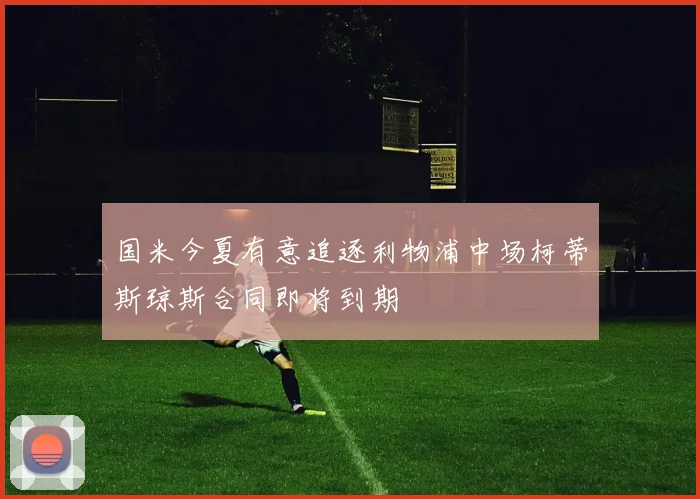 国米今夏有意追逐利物浦中场柯蒂斯琼斯合同即将到期