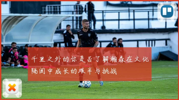 千里之外的你是否了解瀚森在文化隔阂中成长的艰辛与挑战