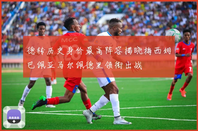 德转历史身价最高阵容揭晓梅西姆巴佩亚马尔佩德里领衔出战