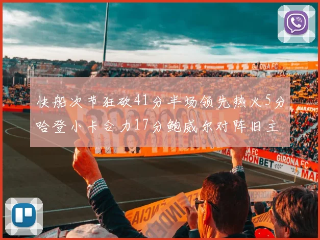 快船次节狂砍41分半场领先热火5分哈登小卡合力17分鲍威尔对阵旧主贡献13分