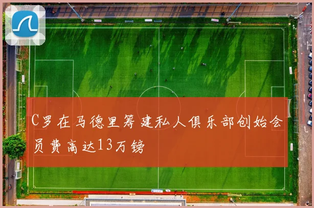 C罗在马德里筹建私人俱乐部创始会员费高达13万镑