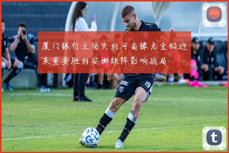 厦门银行主场失利河南豫光金铅迎来重要胜利安娜缺阵影响战局
