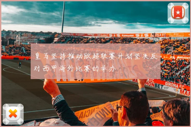 皇马坚持推动欧超联赛计划坚决反对西甲海外比赛的举办