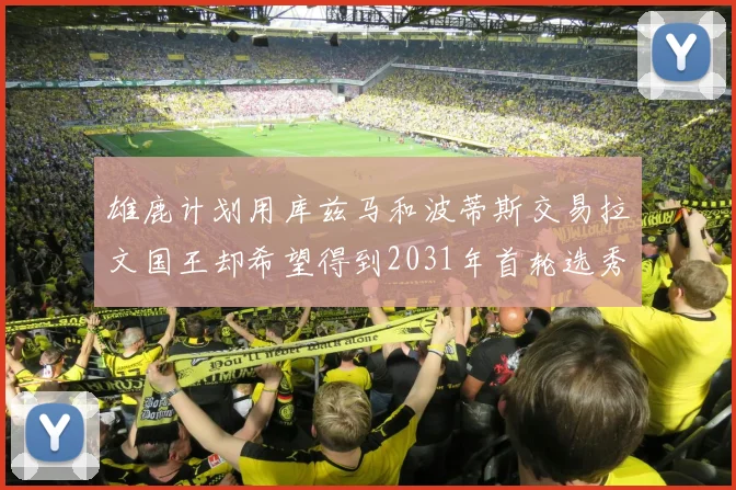 雄鹿计划用库兹马和波蒂斯交易拉文国王却希望得到2031年首轮选秀权