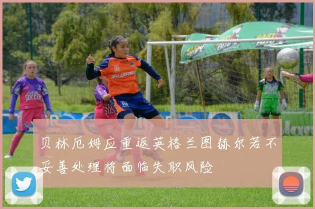 贝林厄姆应重返英格兰图赫尔若不妥善处理将面临失职风险