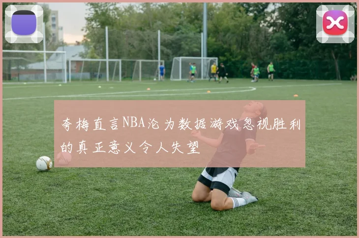 夸梅直言NBA沦为数据游戏忽视胜利的真正意义令人失望